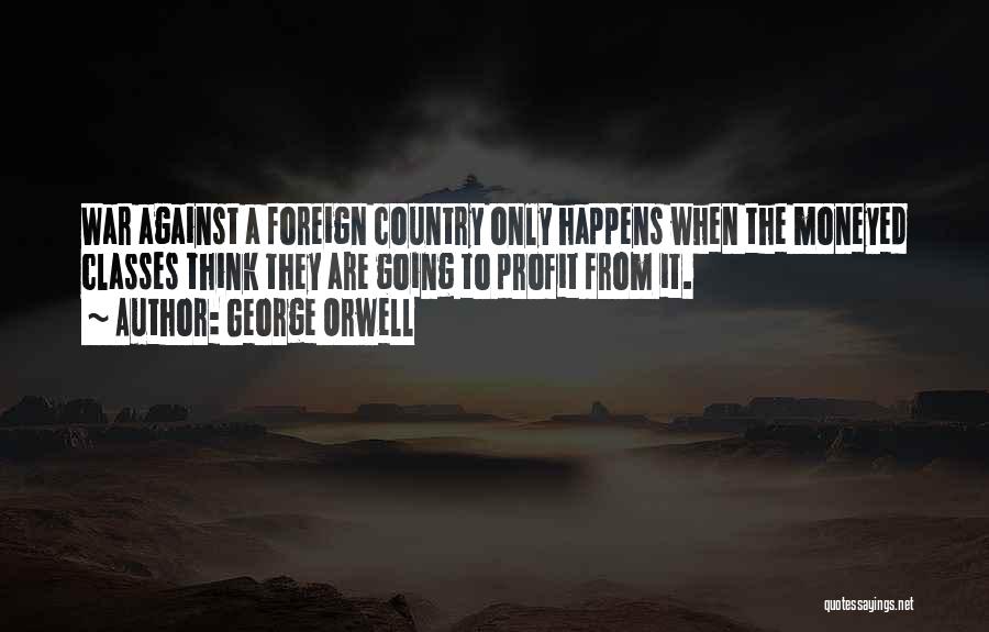 George Orwell Quotes: War Against A Foreign Country Only Happens When The Moneyed Classes Think They Are Going To Profit From It.