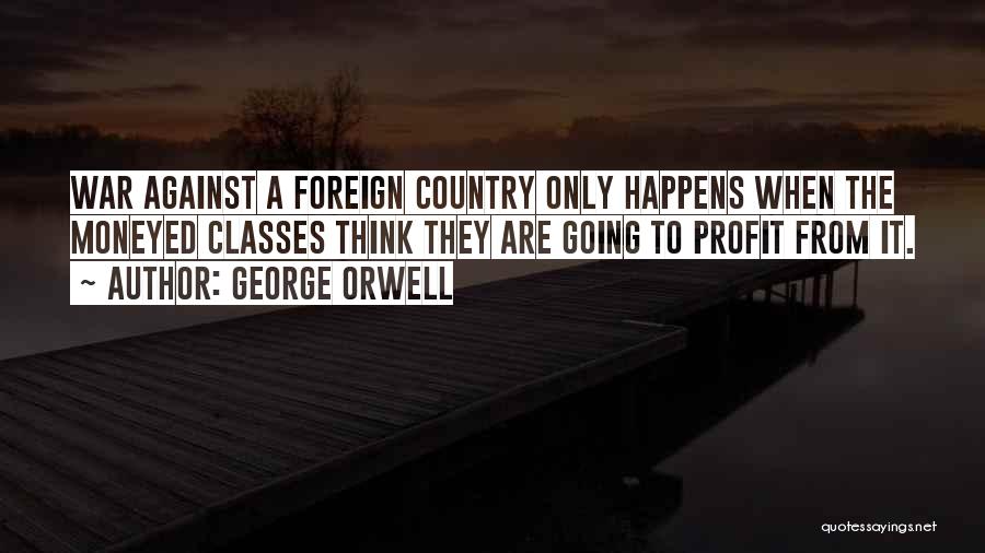 George Orwell Quotes: War Against A Foreign Country Only Happens When The Moneyed Classes Think They Are Going To Profit From It.