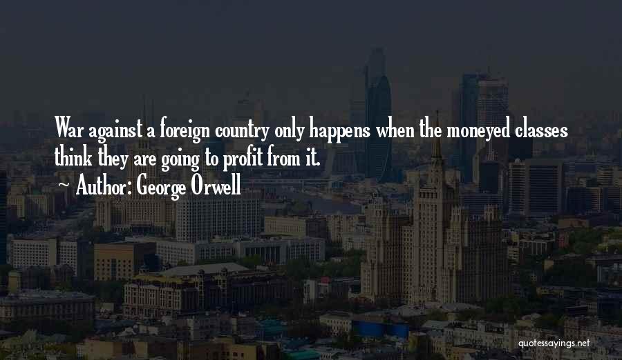 George Orwell Quotes: War Against A Foreign Country Only Happens When The Moneyed Classes Think They Are Going To Profit From It.