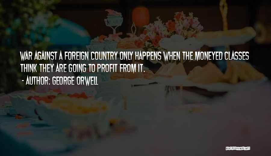 George Orwell Quotes: War Against A Foreign Country Only Happens When The Moneyed Classes Think They Are Going To Profit From It.