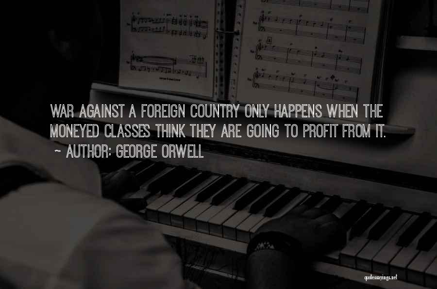 George Orwell Quotes: War Against A Foreign Country Only Happens When The Moneyed Classes Think They Are Going To Profit From It.