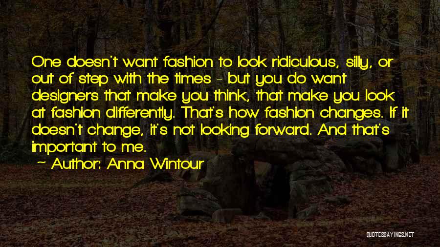 Anna Wintour Quotes: One Doesn't Want Fashion To Look Ridiculous, Silly, Or Out Of Step With The Times - But You Do Want