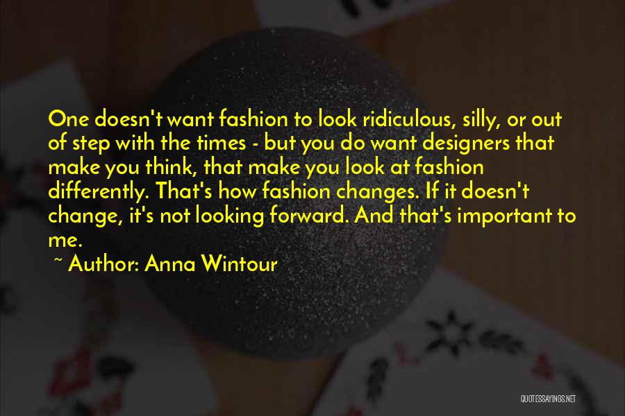 Anna Wintour Quotes: One Doesn't Want Fashion To Look Ridiculous, Silly, Or Out Of Step With The Times - But You Do Want