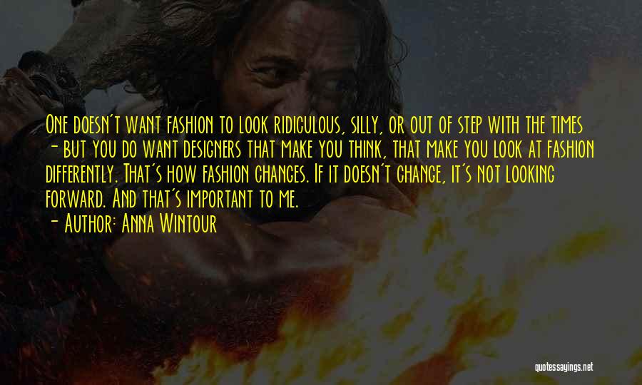 Anna Wintour Quotes: One Doesn't Want Fashion To Look Ridiculous, Silly, Or Out Of Step With The Times - But You Do Want