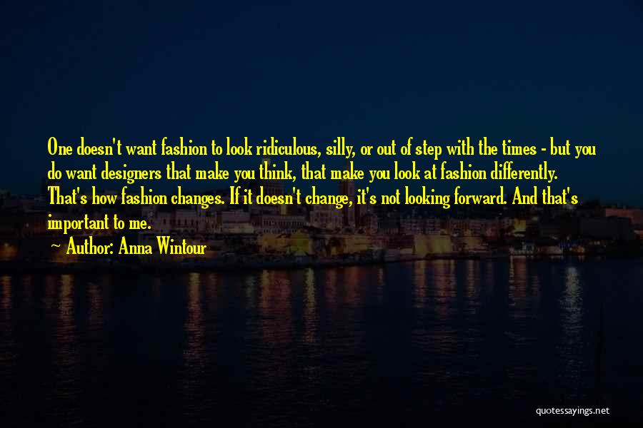 Anna Wintour Quotes: One Doesn't Want Fashion To Look Ridiculous, Silly, Or Out Of Step With The Times - But You Do Want