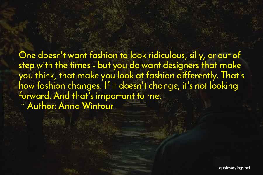 Anna Wintour Quotes: One Doesn't Want Fashion To Look Ridiculous, Silly, Or Out Of Step With The Times - But You Do Want