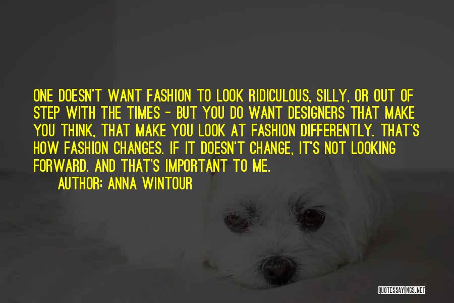 Anna Wintour Quotes: One Doesn't Want Fashion To Look Ridiculous, Silly, Or Out Of Step With The Times - But You Do Want