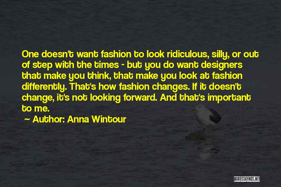 Anna Wintour Quotes: One Doesn't Want Fashion To Look Ridiculous, Silly, Or Out Of Step With The Times - But You Do Want