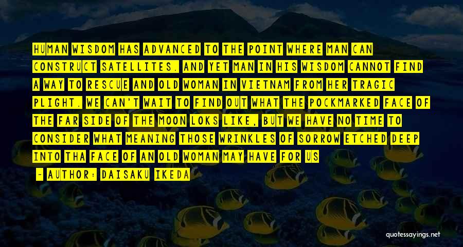 Daisaku Ikeda Quotes: Human Wisdom Has Advanced To The Point Where Man Can Construct Satellites. And Yet Man In His Wisdom Cannot Find