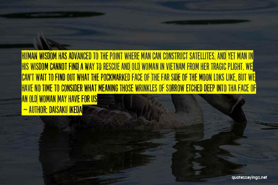 Daisaku Ikeda Quotes: Human Wisdom Has Advanced To The Point Where Man Can Construct Satellites. And Yet Man In His Wisdom Cannot Find