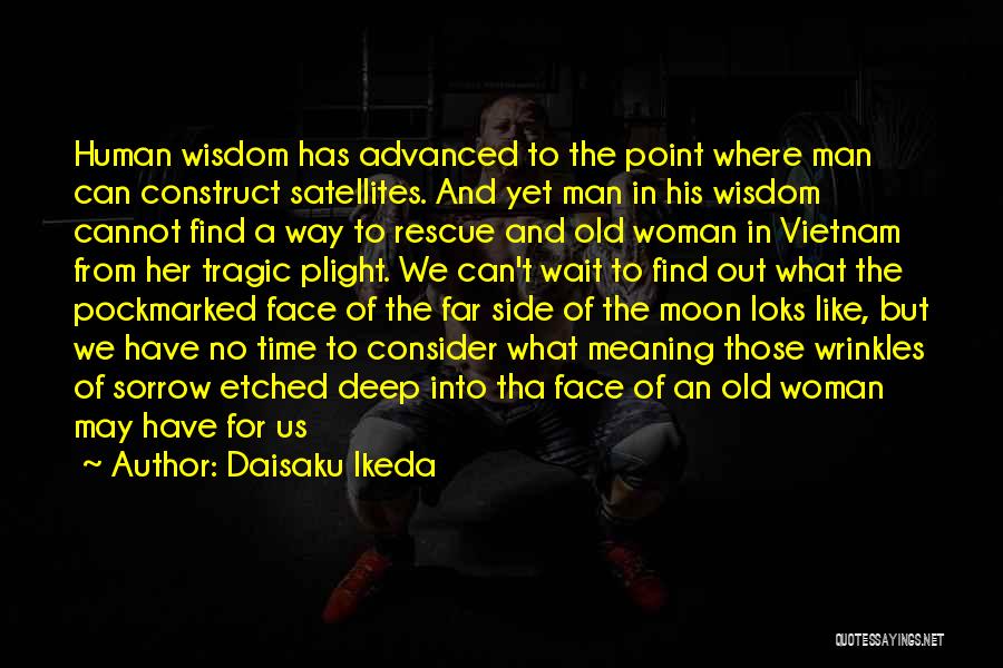 Daisaku Ikeda Quotes: Human Wisdom Has Advanced To The Point Where Man Can Construct Satellites. And Yet Man In His Wisdom Cannot Find