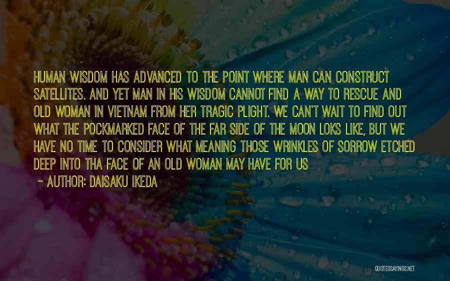 Daisaku Ikeda Quotes: Human Wisdom Has Advanced To The Point Where Man Can Construct Satellites. And Yet Man In His Wisdom Cannot Find