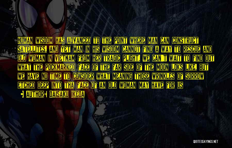 Daisaku Ikeda Quotes: Human Wisdom Has Advanced To The Point Where Man Can Construct Satellites. And Yet Man In His Wisdom Cannot Find