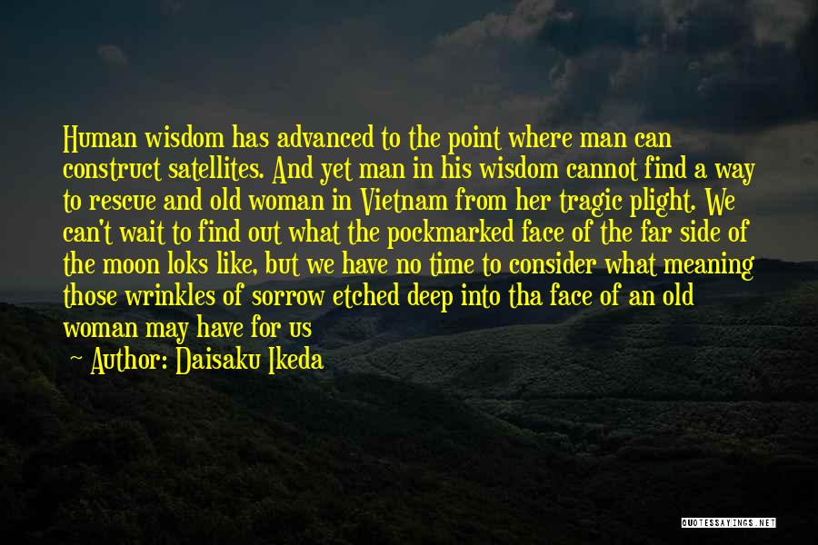 Daisaku Ikeda Quotes: Human Wisdom Has Advanced To The Point Where Man Can Construct Satellites. And Yet Man In His Wisdom Cannot Find