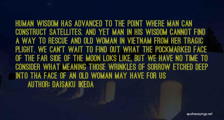 Daisaku Ikeda Quotes: Human Wisdom Has Advanced To The Point Where Man Can Construct Satellites. And Yet Man In His Wisdom Cannot Find