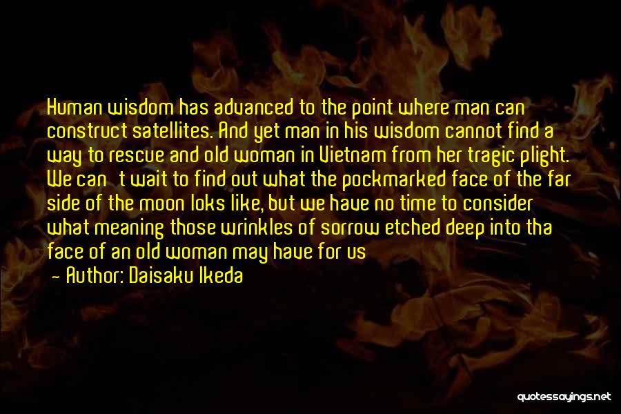 Daisaku Ikeda Quotes: Human Wisdom Has Advanced To The Point Where Man Can Construct Satellites. And Yet Man In His Wisdom Cannot Find