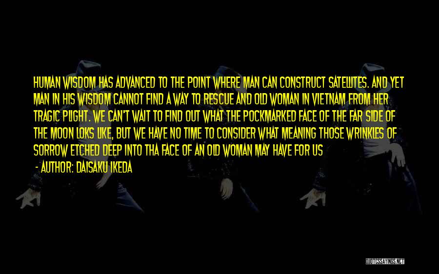 Daisaku Ikeda Quotes: Human Wisdom Has Advanced To The Point Where Man Can Construct Satellites. And Yet Man In His Wisdom Cannot Find