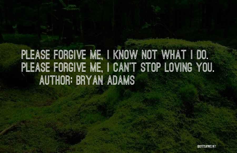 Bryan Adams Quotes: Please Forgive Me, I Know Not What I Do. Please Forgive Me, I Can't Stop Loving You.