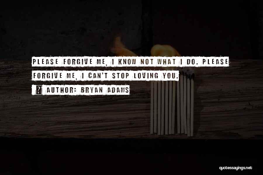 Bryan Adams Quotes: Please Forgive Me, I Know Not What I Do. Please Forgive Me, I Can't Stop Loving You.