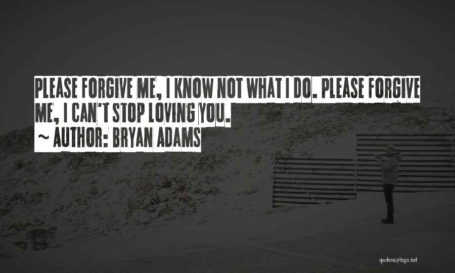 Bryan Adams Quotes: Please Forgive Me, I Know Not What I Do. Please Forgive Me, I Can't Stop Loving You.