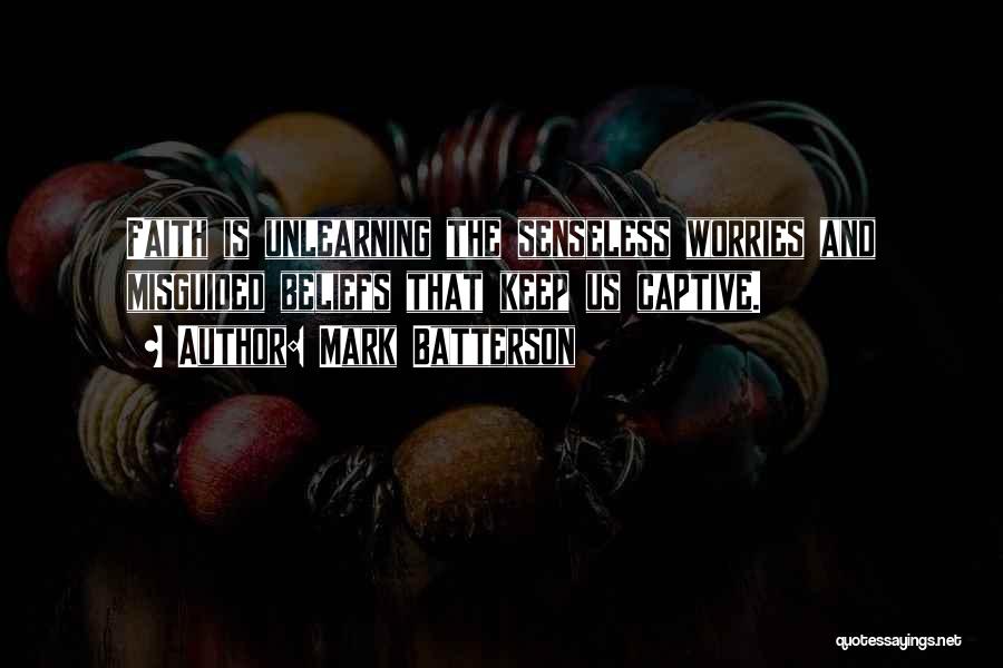 Mark Batterson Quotes: Faith Is Unlearning The Senseless Worries And Misguided Beliefs That Keep Us Captive.