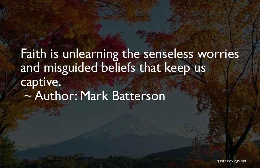 Mark Batterson Quotes: Faith Is Unlearning The Senseless Worries And Misguided Beliefs That Keep Us Captive.