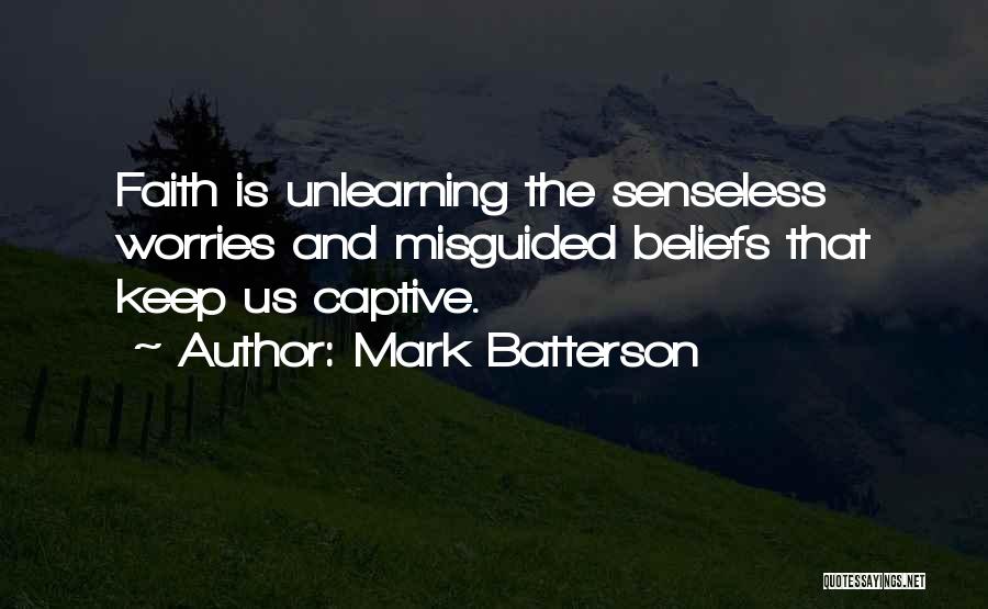 Mark Batterson Quotes: Faith Is Unlearning The Senseless Worries And Misguided Beliefs That Keep Us Captive.