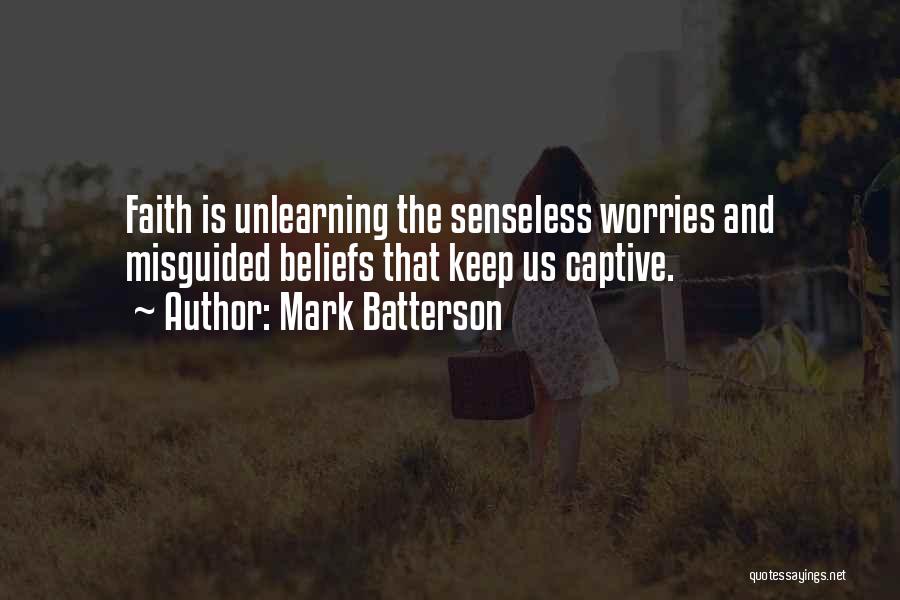 Mark Batterson Quotes: Faith Is Unlearning The Senseless Worries And Misguided Beliefs That Keep Us Captive.