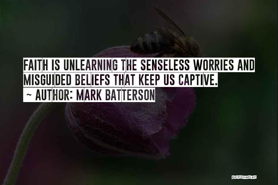 Mark Batterson Quotes: Faith Is Unlearning The Senseless Worries And Misguided Beliefs That Keep Us Captive.