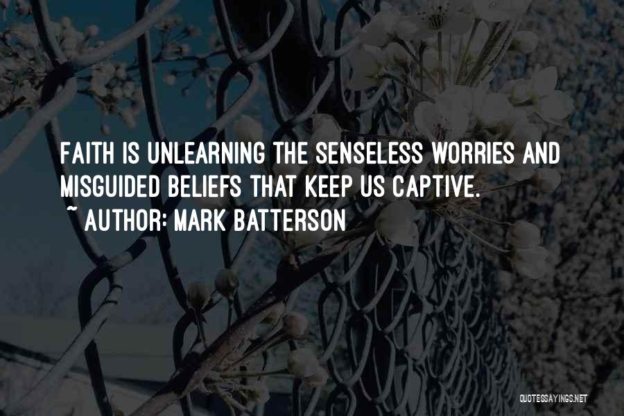 Mark Batterson Quotes: Faith Is Unlearning The Senseless Worries And Misguided Beliefs That Keep Us Captive.