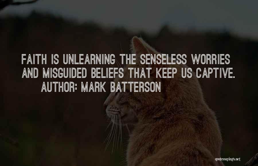 Mark Batterson Quotes: Faith Is Unlearning The Senseless Worries And Misguided Beliefs That Keep Us Captive.