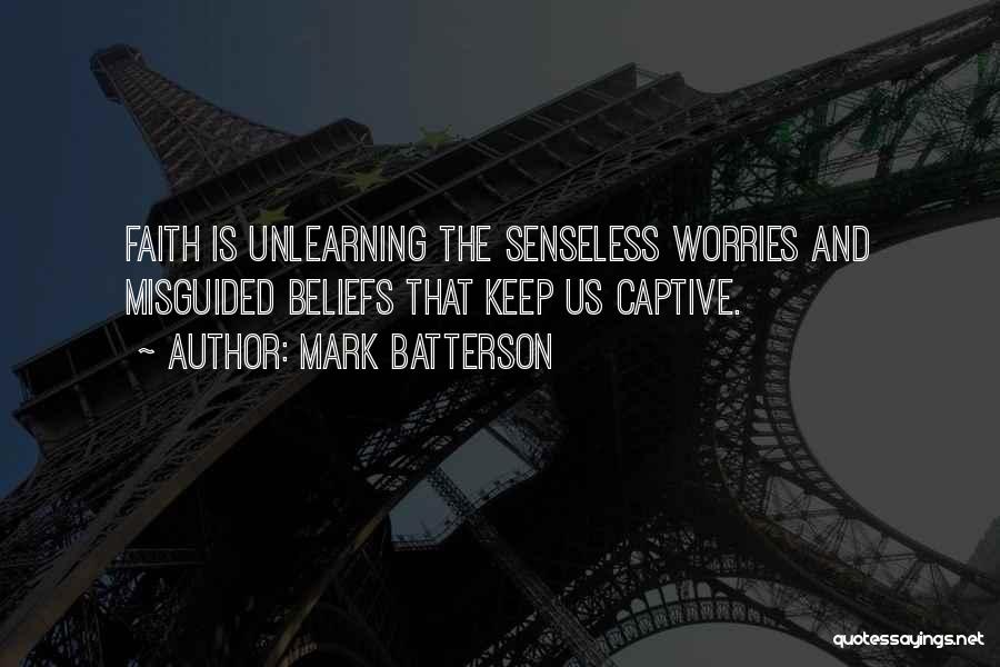 Mark Batterson Quotes: Faith Is Unlearning The Senseless Worries And Misguided Beliefs That Keep Us Captive.