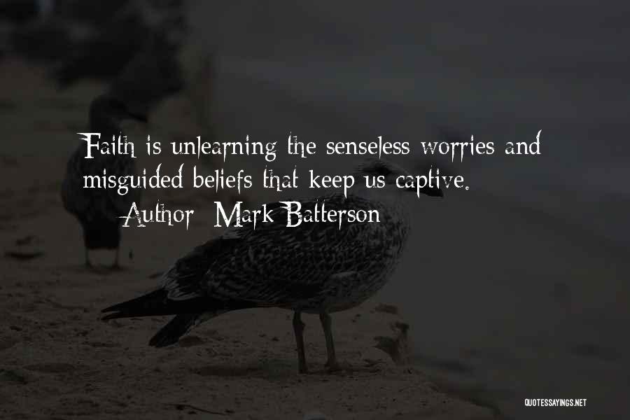 Mark Batterson Quotes: Faith Is Unlearning The Senseless Worries And Misguided Beliefs That Keep Us Captive.