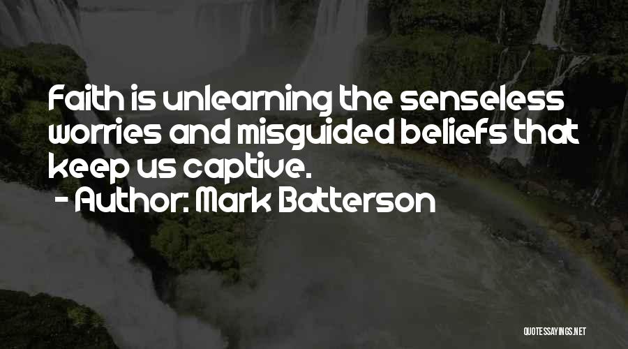 Mark Batterson Quotes: Faith Is Unlearning The Senseless Worries And Misguided Beliefs That Keep Us Captive.