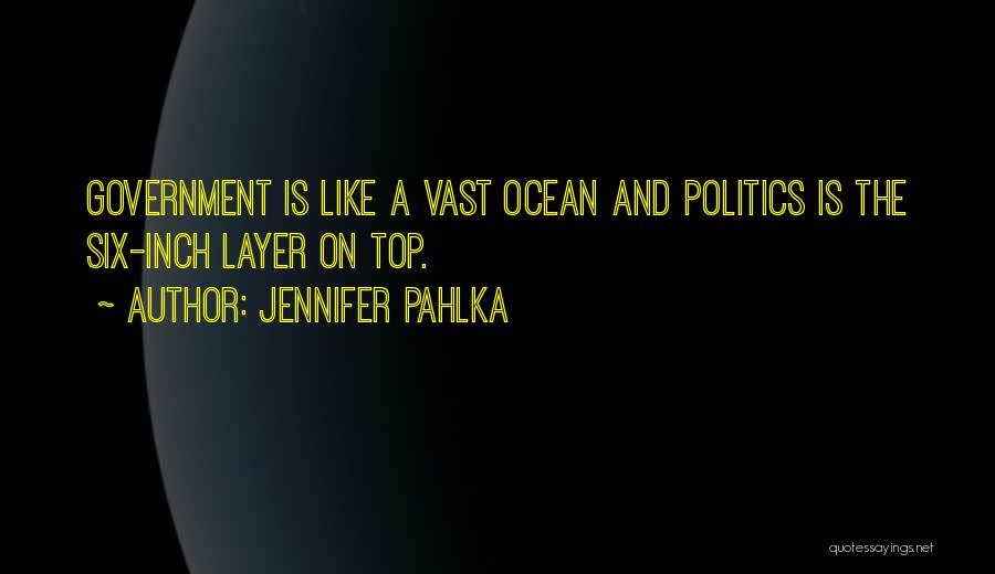 Jennifer Pahlka Quotes: Government Is Like A Vast Ocean And Politics Is The Six-inch Layer On Top.