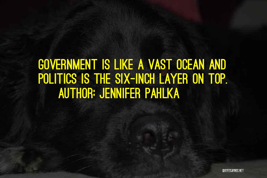 Jennifer Pahlka Quotes: Government Is Like A Vast Ocean And Politics Is The Six-inch Layer On Top.