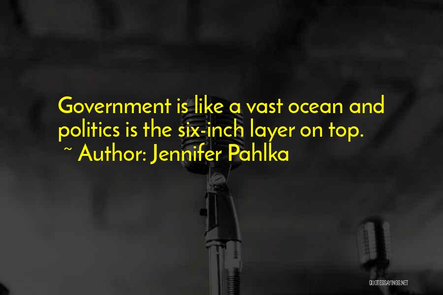 Jennifer Pahlka Quotes: Government Is Like A Vast Ocean And Politics Is The Six-inch Layer On Top.