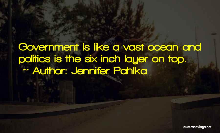 Jennifer Pahlka Quotes: Government Is Like A Vast Ocean And Politics Is The Six-inch Layer On Top.