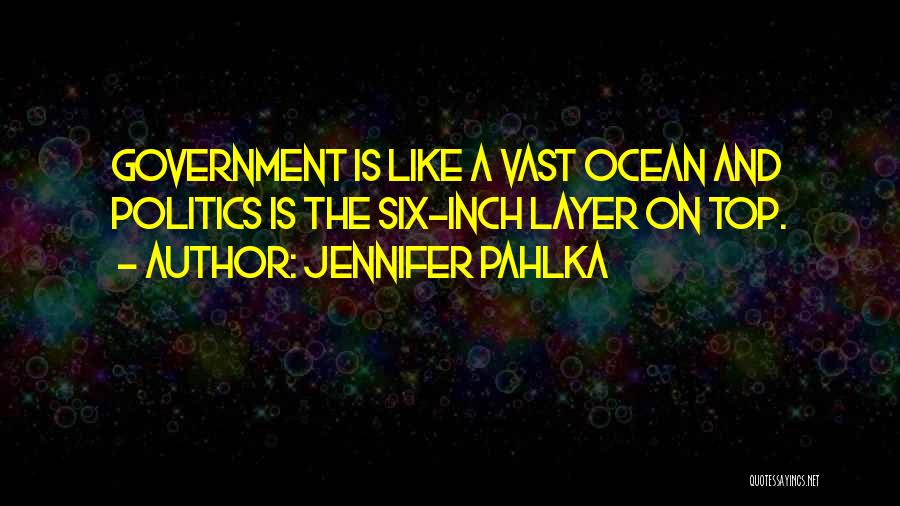 Jennifer Pahlka Quotes: Government Is Like A Vast Ocean And Politics Is The Six-inch Layer On Top.