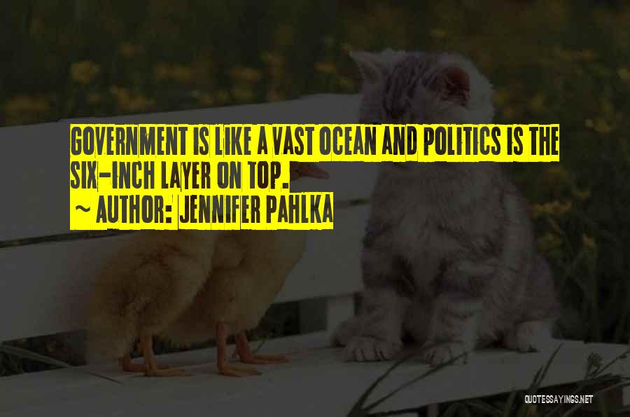 Jennifer Pahlka Quotes: Government Is Like A Vast Ocean And Politics Is The Six-inch Layer On Top.