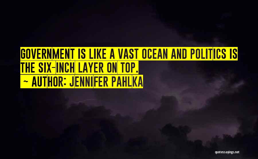Jennifer Pahlka Quotes: Government Is Like A Vast Ocean And Politics Is The Six-inch Layer On Top.