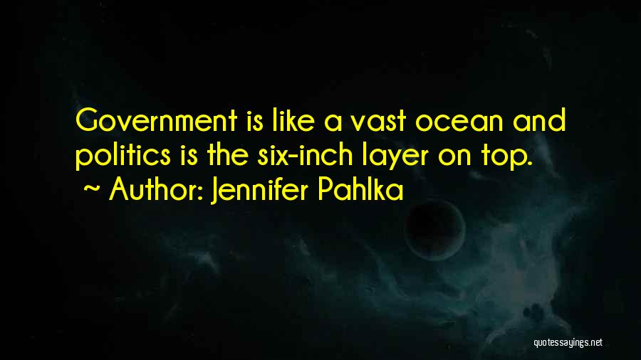 Jennifer Pahlka Quotes: Government Is Like A Vast Ocean And Politics Is The Six-inch Layer On Top.