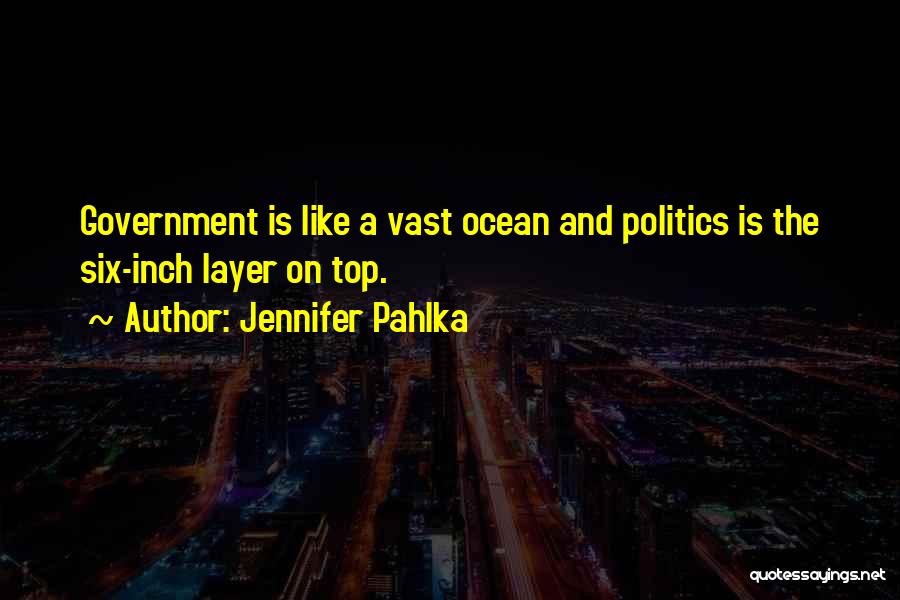 Jennifer Pahlka Quotes: Government Is Like A Vast Ocean And Politics Is The Six-inch Layer On Top.