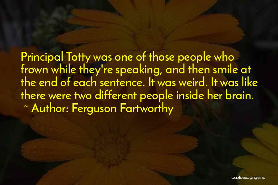 Ferguson Fartworthy Quotes: Principal Totty Was One Of Those People Who Frown While They're Speaking, And Then Smile At The End Of Each