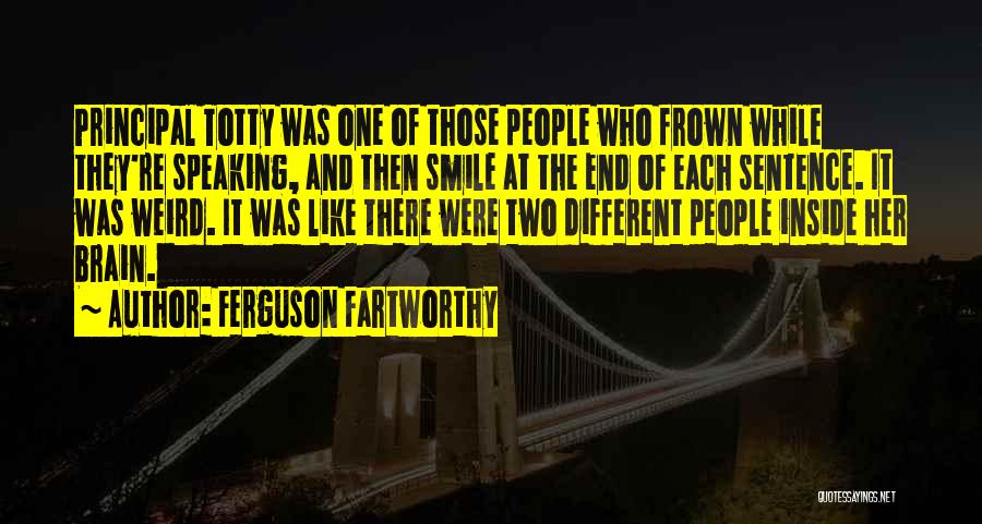 Ferguson Fartworthy Quotes: Principal Totty Was One Of Those People Who Frown While They're Speaking, And Then Smile At The End Of Each