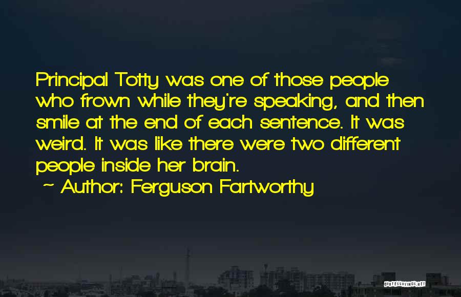 Ferguson Fartworthy Quotes: Principal Totty Was One Of Those People Who Frown While They're Speaking, And Then Smile At The End Of Each