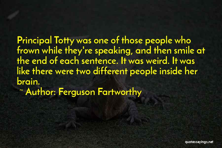 Ferguson Fartworthy Quotes: Principal Totty Was One Of Those People Who Frown While They're Speaking, And Then Smile At The End Of Each