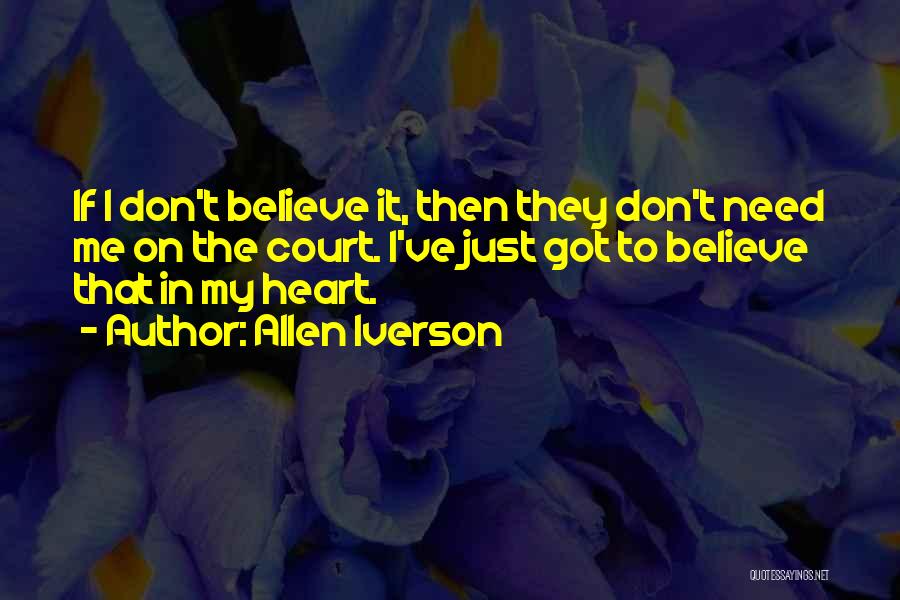 Allen Iverson Quotes: If I Don't Believe It, Then They Don't Need Me On The Court. I've Just Got To Believe That In