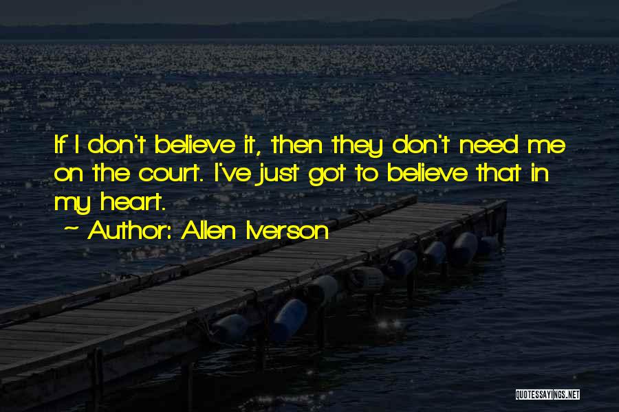 Allen Iverson Quotes: If I Don't Believe It, Then They Don't Need Me On The Court. I've Just Got To Believe That In