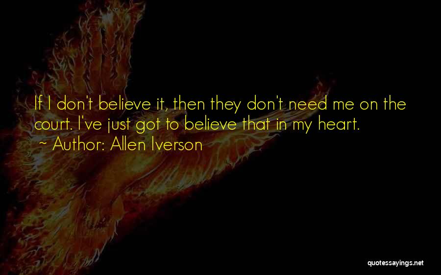 Allen Iverson Quotes: If I Don't Believe It, Then They Don't Need Me On The Court. I've Just Got To Believe That In
